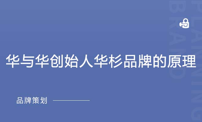 华与华创始人华杉：品牌的原理才是企业真正的成功原因