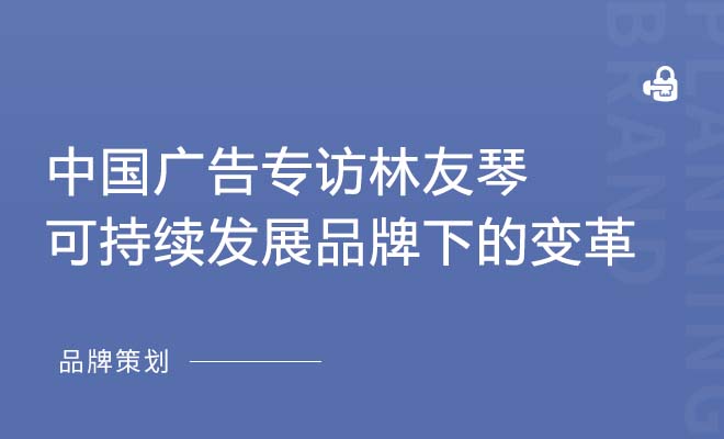 中国广告专访林友琴|可持续发展品牌下的一站变革